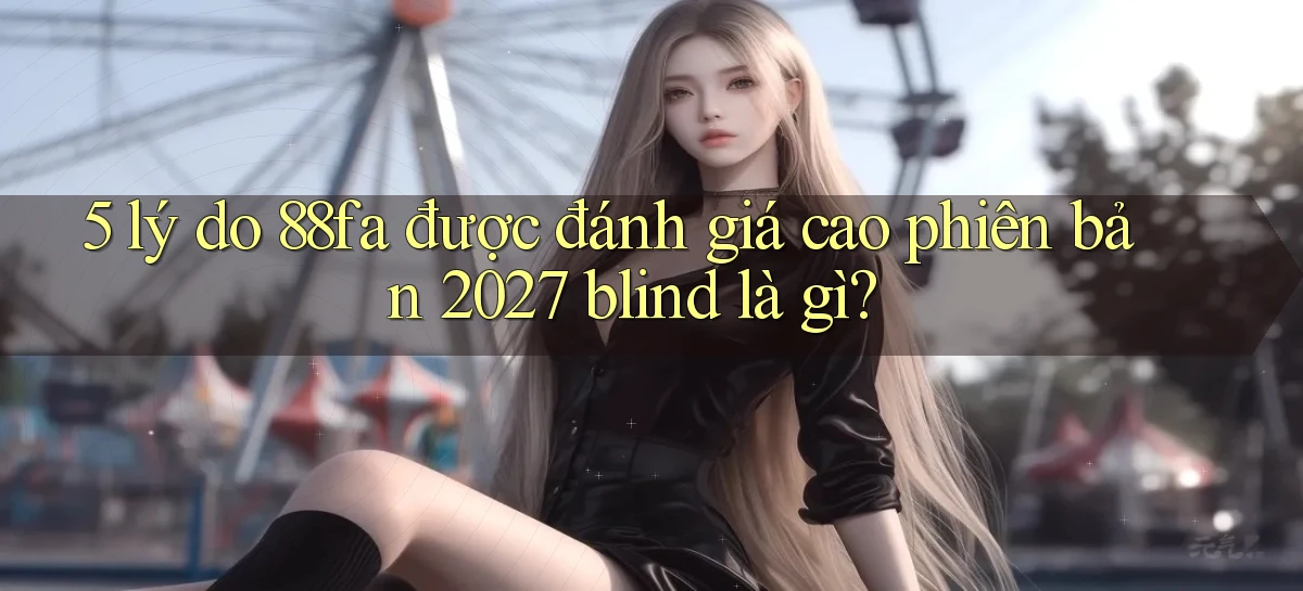 5 lý do 88fa được đánh giá cao phiên bản 2027 blind là gì
