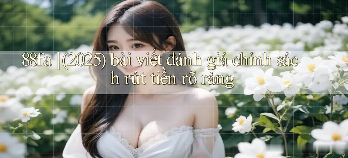 88fa (2025) bài viết đánh giá chính sách rút tiền rõ ràng