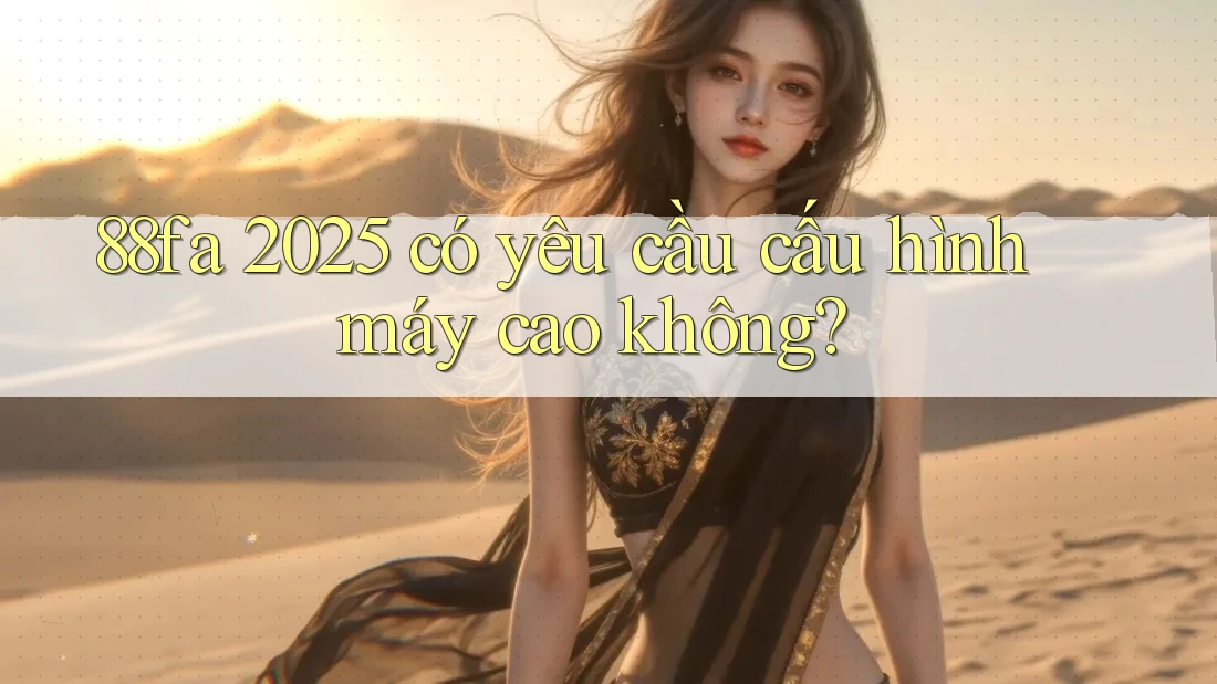 88fa 2025 có yêu cầu cấu hình máy cao không?