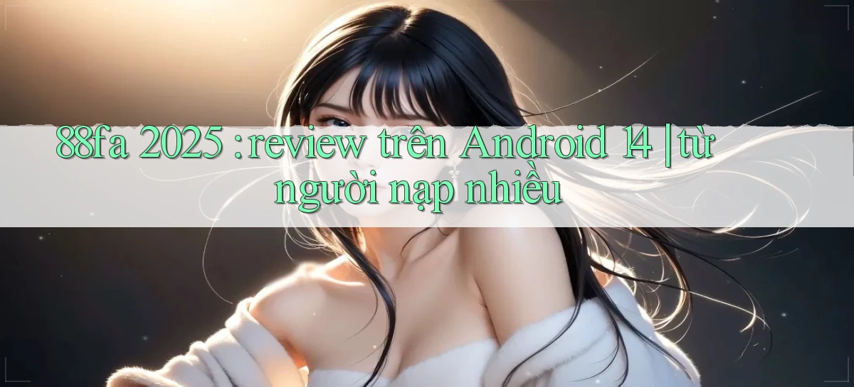 88fa 2025 review trên Android 14 từ người nạp nhiều