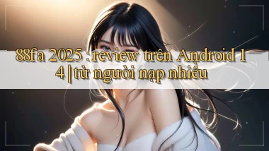 88fa 2025 review trên Android 14 từ người nạp nhiều