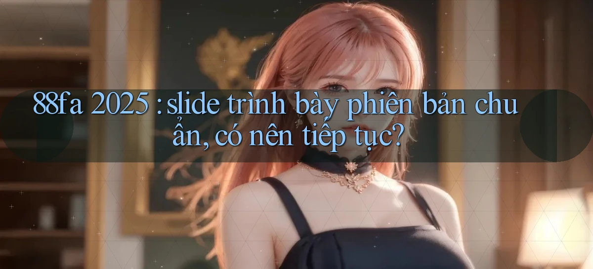 88fa 2025 slide trình bày phiên bản chuẩn, có nên tiếp tục