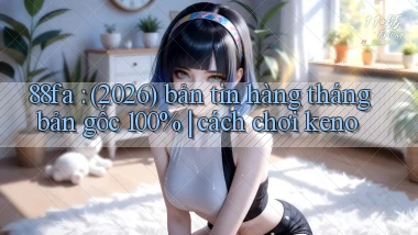 88fa (2026) bản tin hàng tháng bản gốc 100% cách chơi keno