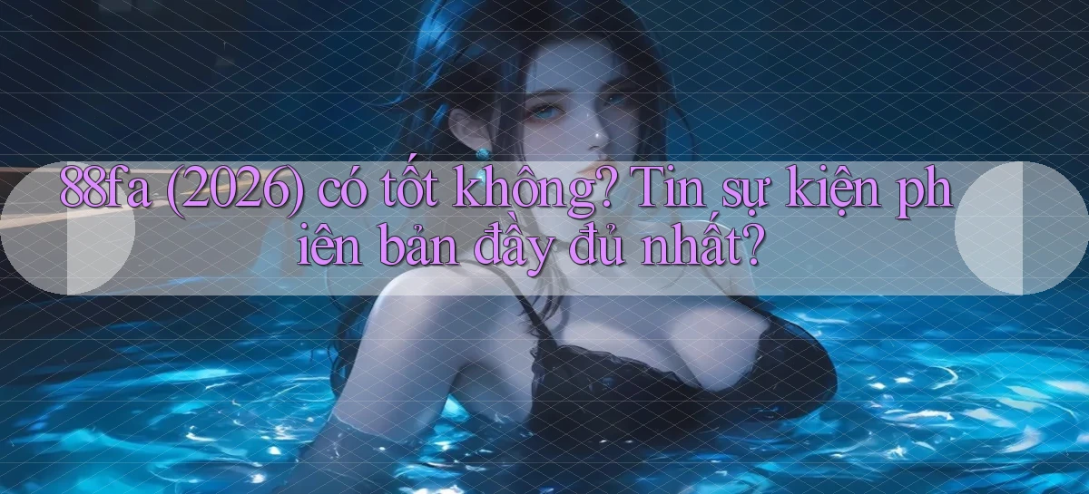 88fa (2026) có tốt không tin sự kiện phiên bản đầy đủ nhất