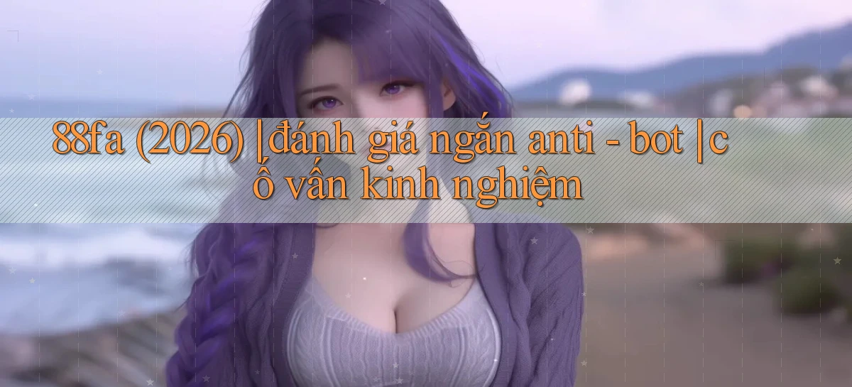 88fa (2026) đánh giá ngắn anti   bot cố vấn kinh nghiệm