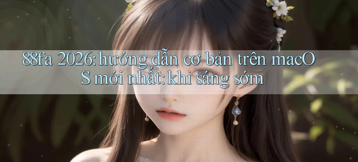 88fa 2026 hướng dẫn cơ bản trên macOS mới nhất khi sáng sớm