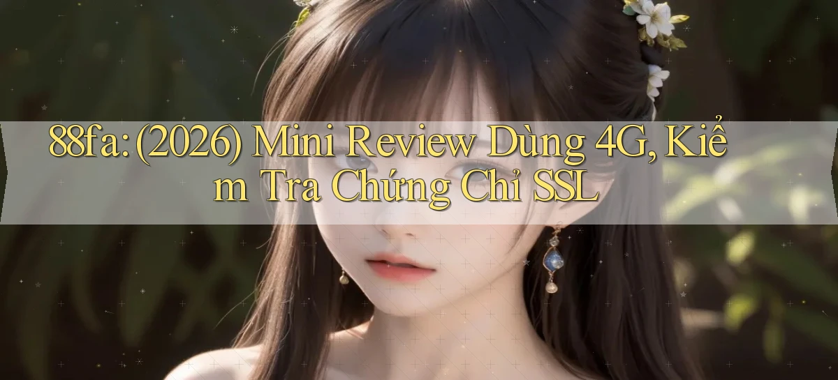 88fa (2026) mini review dùng 4G, kiểm tra chứng chỉ SSL