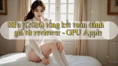 88fa (2026) tổng kết tuần đánh giá từ reviewer   GPU Apple