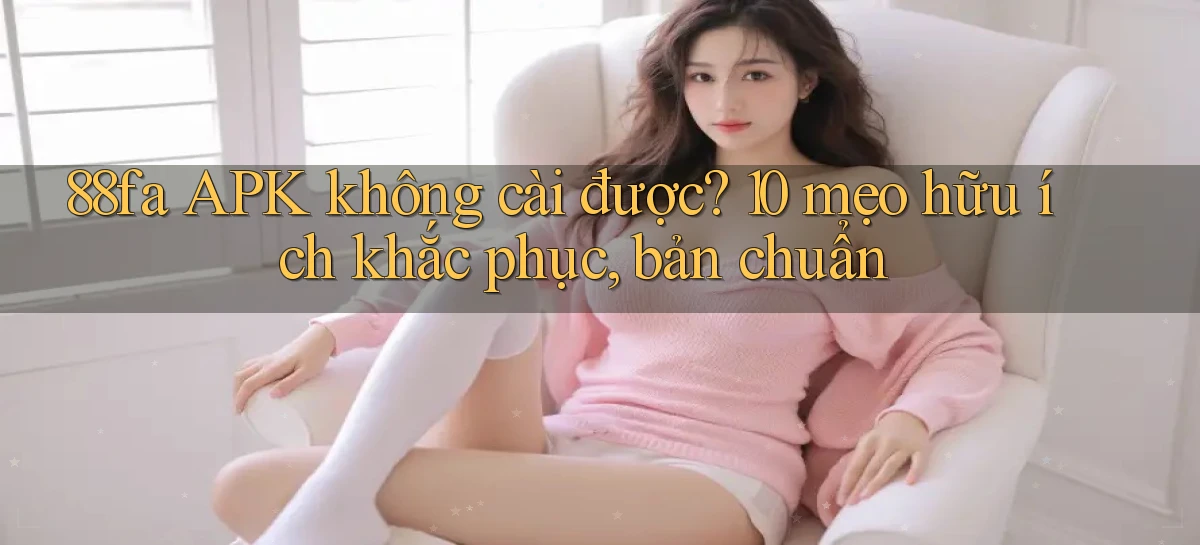 88fa APK không cài được 10 mẹo hữu ích khắc phục, bản chuẩn
