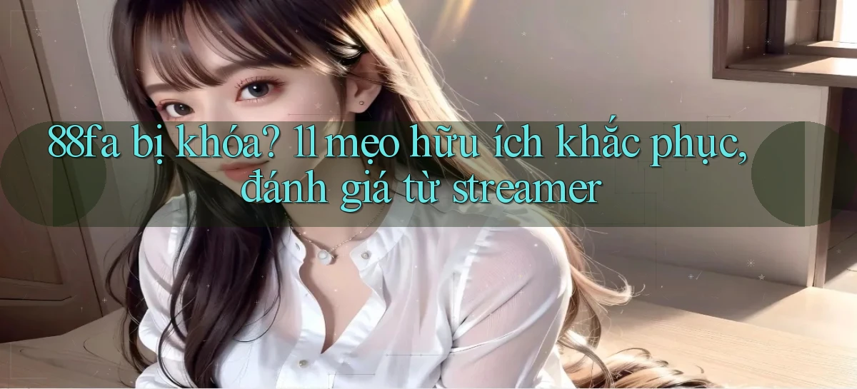 88fa bị khóa 11 mẹo hữu ích khắc phục, đánh giá từ streamer