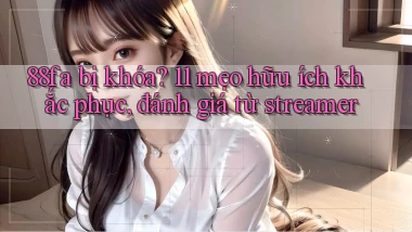 88fa bị khóa 11 mẹo hữu ích khắc phục, đánh giá từ streamer
