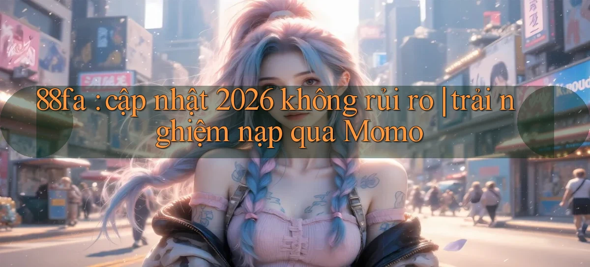 88fa cập nhật 2026 không rủi ro trải nghiệm nạp qua Momo