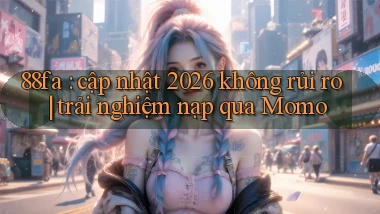 88fa cập nhật 2026 không rủi ro trải nghiệm nạp qua Momo