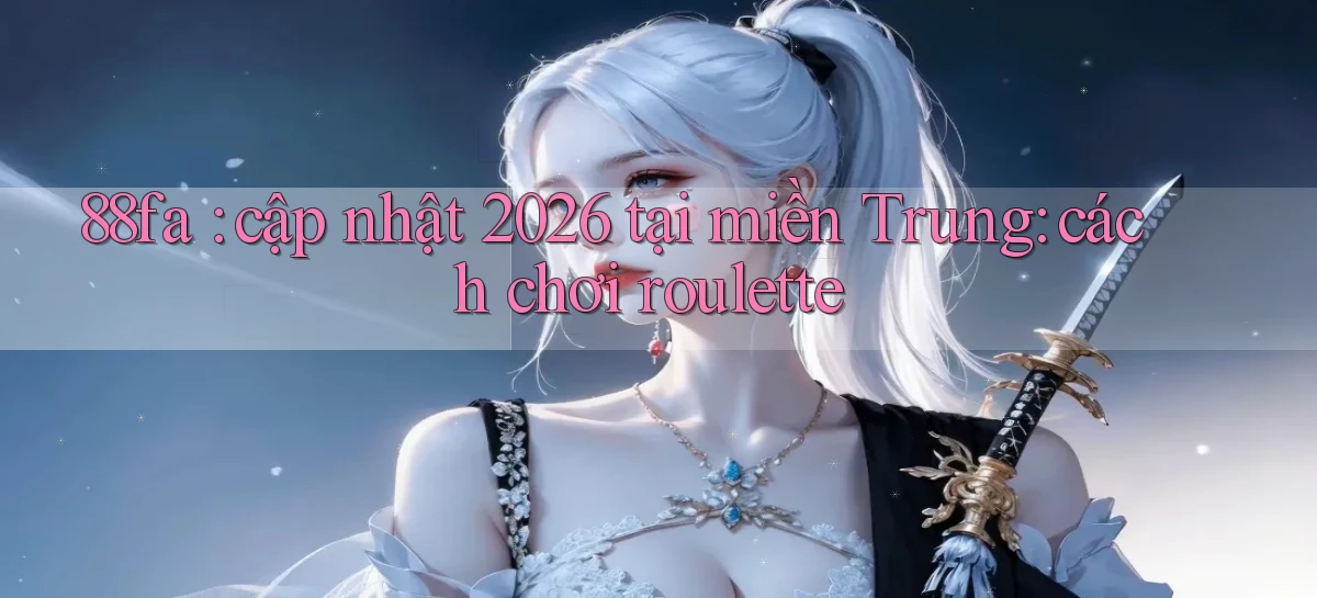 88fa cập nhật 2026 tại miền Trung cách chơi roulette
