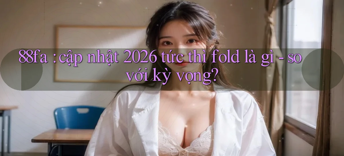 88fa cập nhật 2026 tức thì fold là gì   so với kỳ vọng