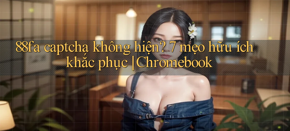 88fa captcha không hiện 7 mẹo hữu ích khắc phục Chromebook