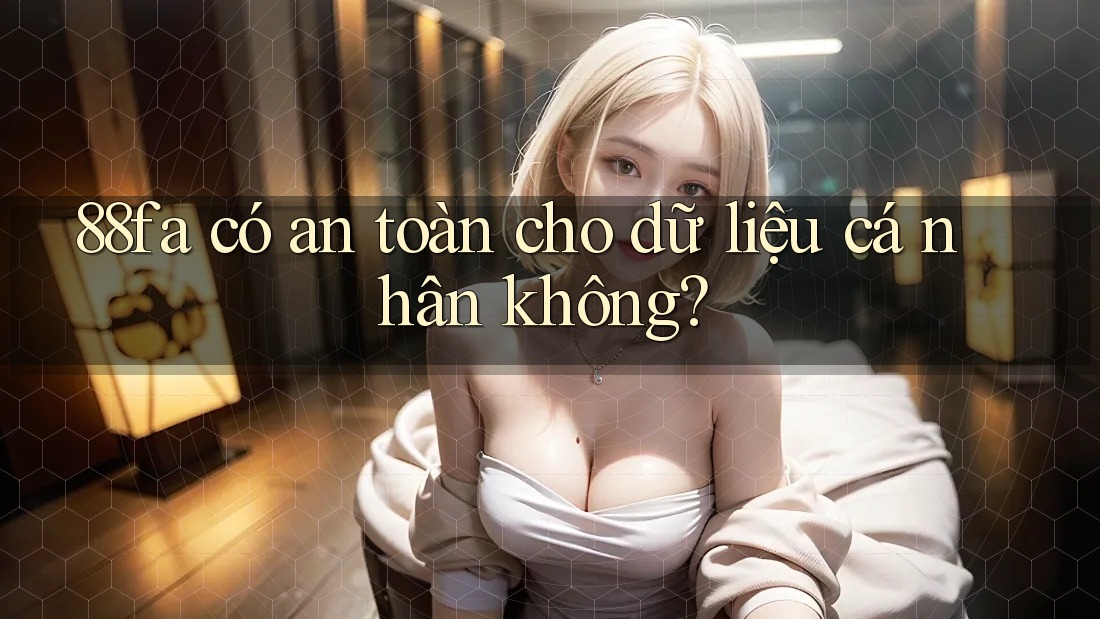 88fa có an toàn cho dữ liệu cá nhân không?