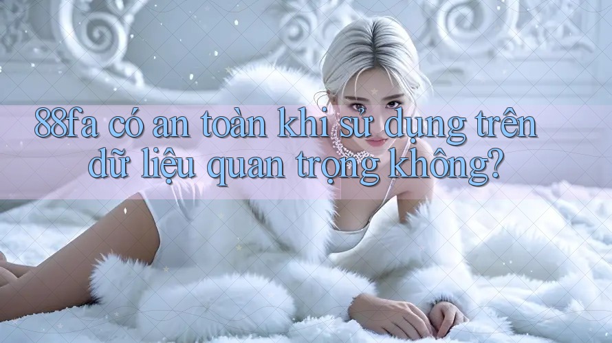 88fa có an toàn khi sử dụng trên dữ liệu quan trọng không? 88fa có an toàn khi sử dụng trên dữ liệu quan trọng không?