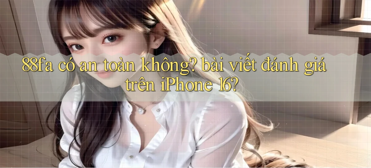 88fa có an toàn không bài viết đánh giá trên iPhone 16
