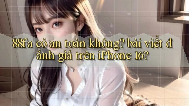 88fa có an toàn không bài viết đánh giá trên iPhone 16