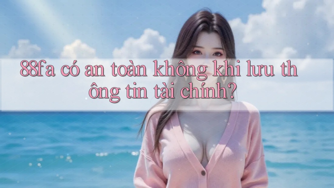 88fa có an toàn không khi lưu thông tin tài chính?
