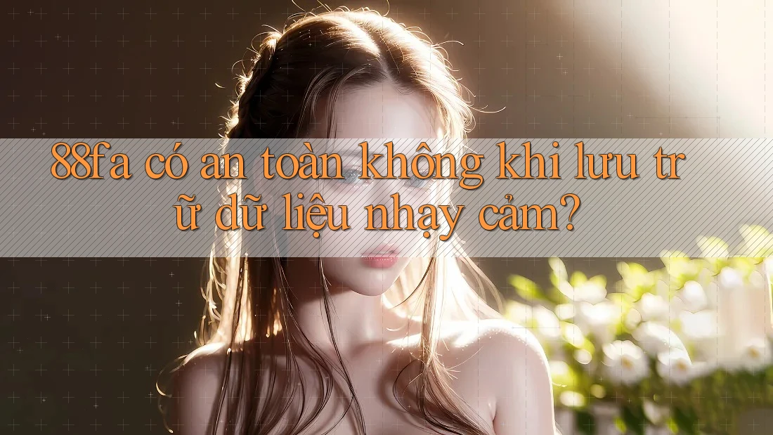 88fa có an toàn không khi lưu trữ dữ liệu nhạy cảm?