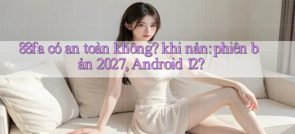 88fa có an toàn không khi nản phiên bản 2027, Android 12