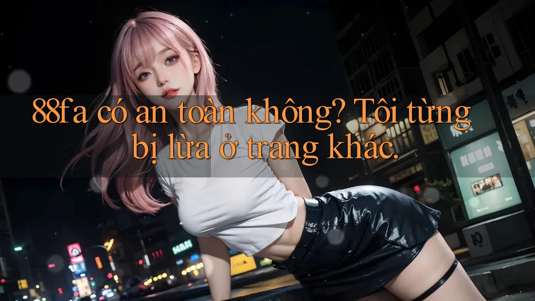 88fa có an toàn không? Tôi từng bị lừa ở trang khác.