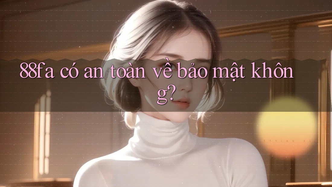 88fa có an toàn về bảo mật không? 88fa có an toàn về bảo mật không?