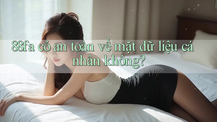 88fa có an toàn về mặt dữ liệu cá nhân không? 88fa có an toàn về mặt dữ liệu cá nhân không?
