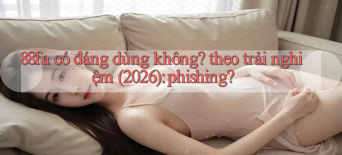 88fa có đáng dùng không theo trải nghiệm (2026) phishing