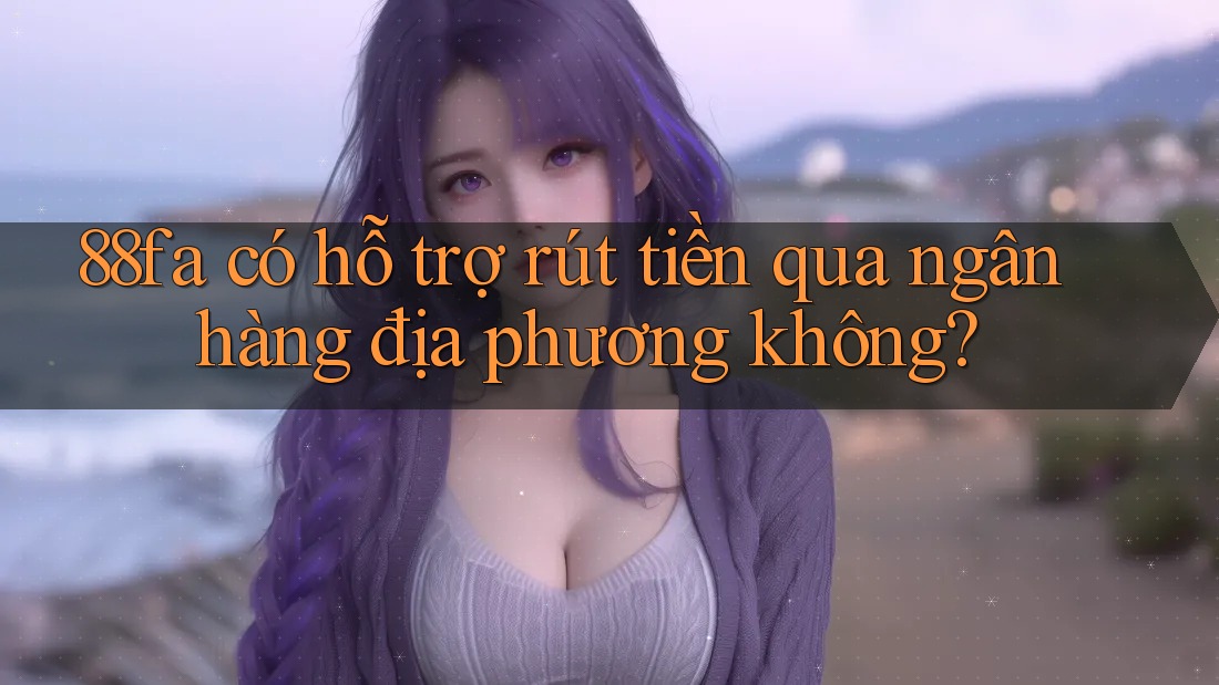 88fa có hỗ trợ rút tiền qua ngân hàng địa phương không?