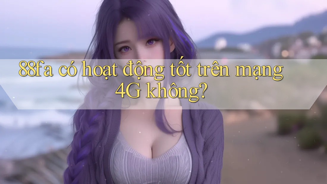 88fa có hoạt động tốt trên mạng 4G không?