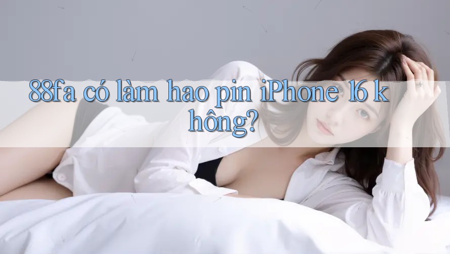88fa có làm hao pin iPhone 16 không? 88fa có làm hao pin iPhone 16 không?
