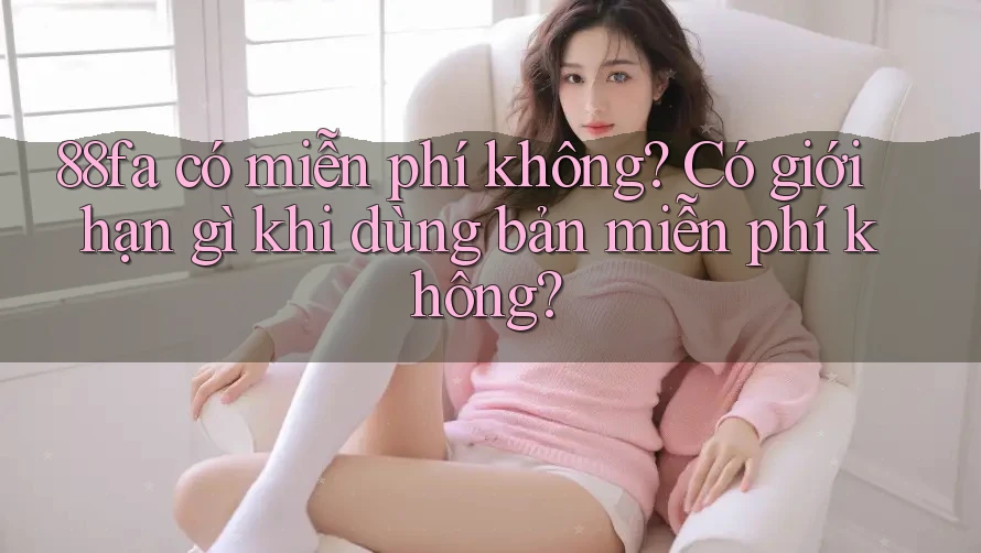 88fa có miễn phí không? Có giới hạn gì khi dùng bản miễn phí không?