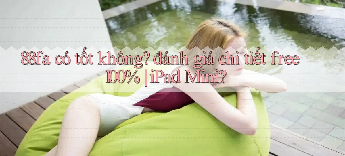 88fa có tốt không đánh giá chi tiết free 100% iPad Mini