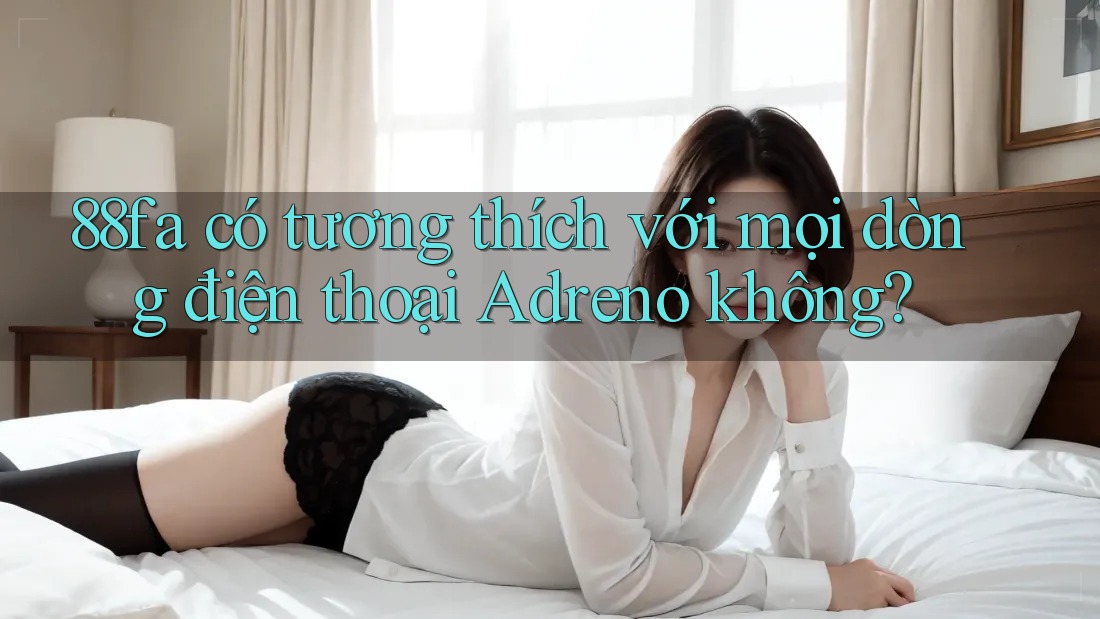 88fa có tương thích với mọi dòng điện thoại Adreno không? 88fa có tương thích với mọi dòng điện thoại Adreno không?