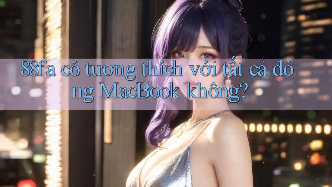 88fa có tương thích với tất cả dòng MacBook không?