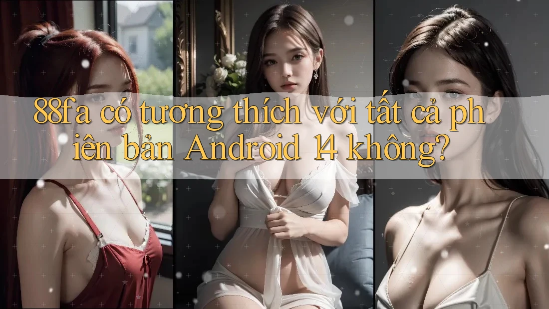 88fa có tương thích với tất cả phiên bản Android 14 không? 88fa có tương thích với tất cả phiên bản Android 14 không?