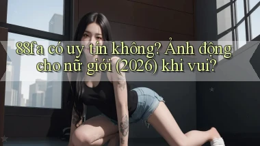88fa có uy tín không ảnh động cho nữ giới (2026) khi vui