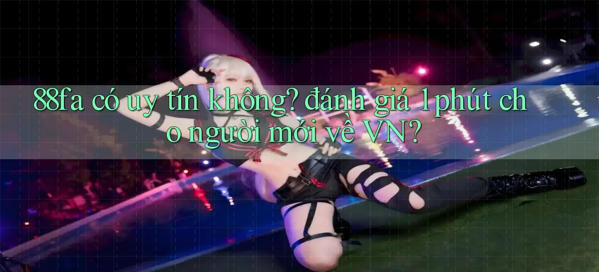 88fa có uy tín không đánh giá 1 phút cho người mới về VN