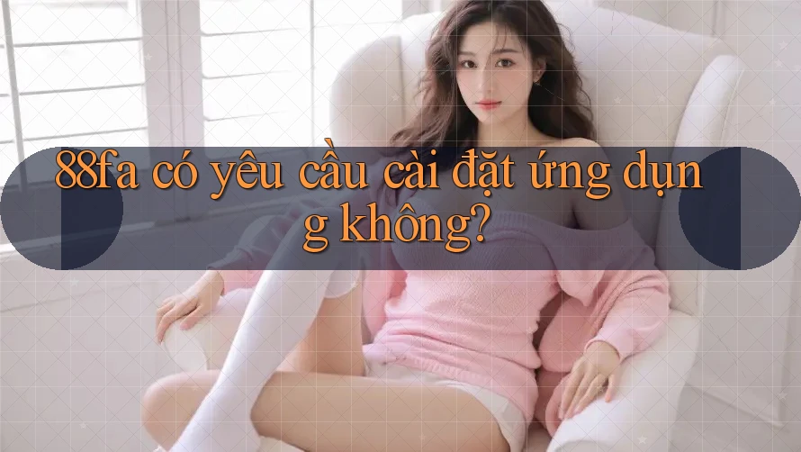 88fa có yêu cầu cài đặt ứng dụng không? 88fa có yêu cầu cài đặt ứng dụng không?