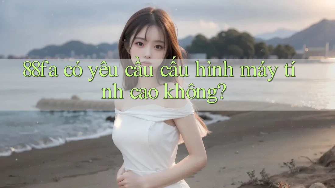 88fa có yêu cầu cấu hình máy tính cao không? 88fa có yêu cầu cấu hình máy tính cao không?