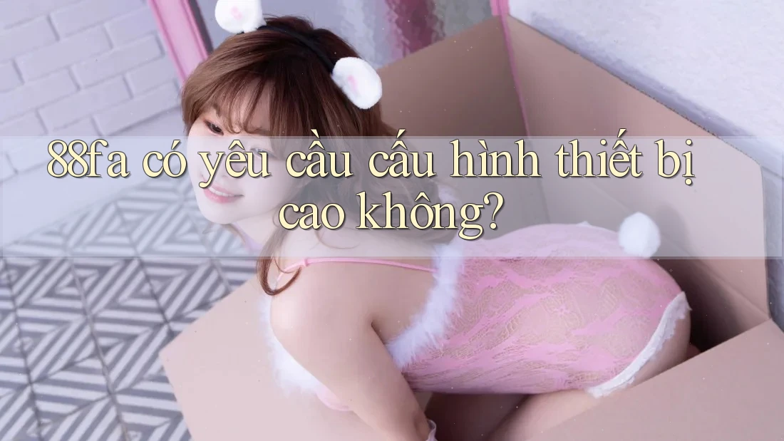 88fa có yêu cầu cấu hình thiết bị cao không?