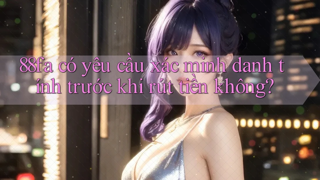 88fa có yêu cầu xác minh danh tính trước khi rút tiền không?