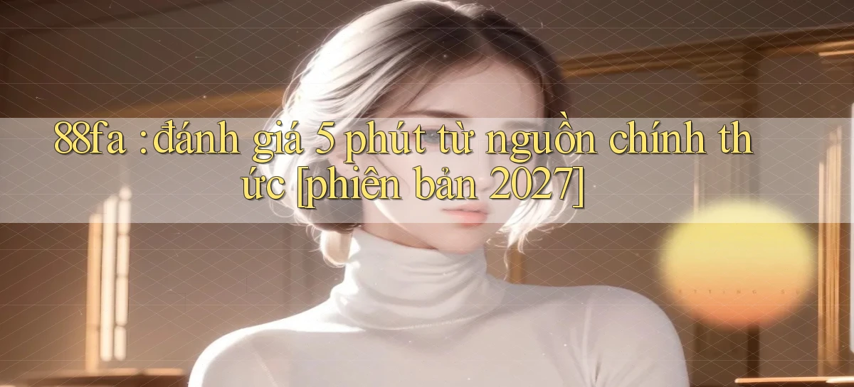 88fa đánh giá 5 phút từ nguồn chính thức [phiên bản 2027]
