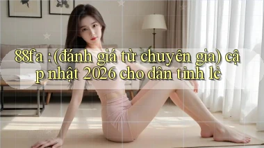 88fa (đánh giá từ chuyên gia) cập nhật 2026 cho dân tỉnh lẻ