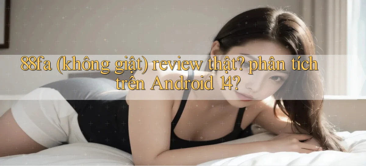 88fa (không giật) review thật phân tích trên Android 14