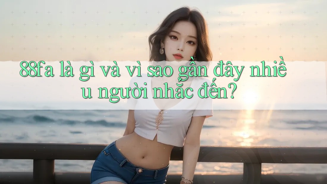 88fa là gì và vì sao gần đây nhiều người nhắc đến?