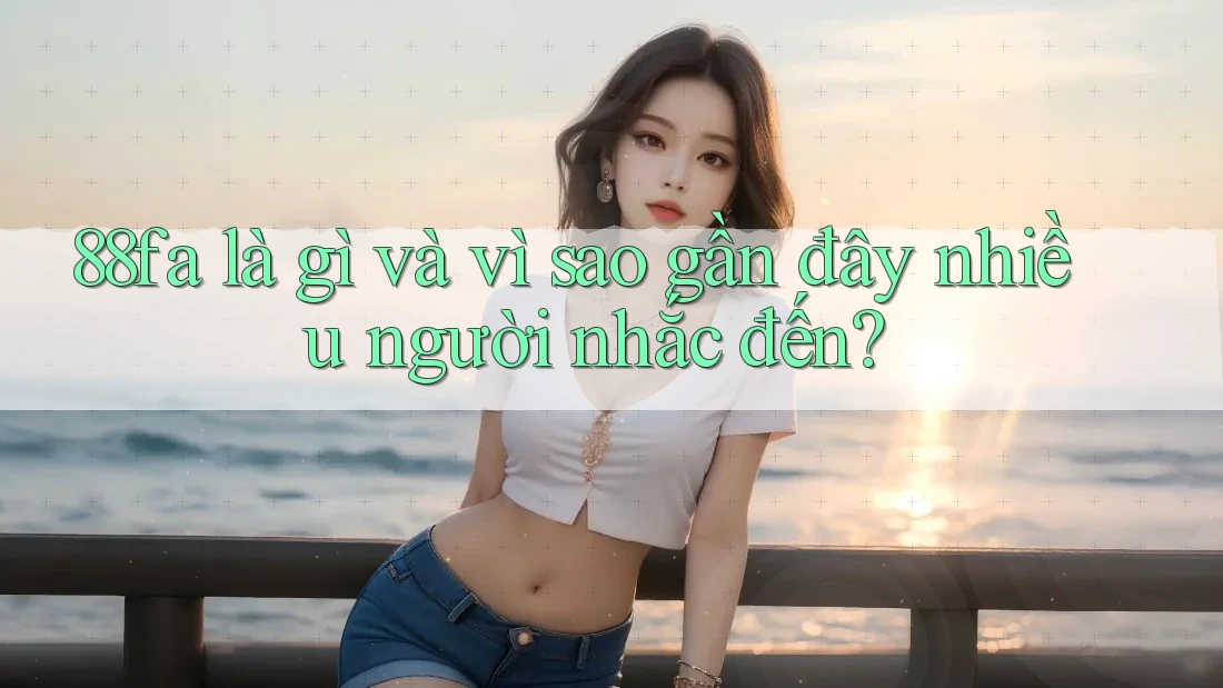 88fa là gì và vì sao gần đây nhiều người nhắc đến?